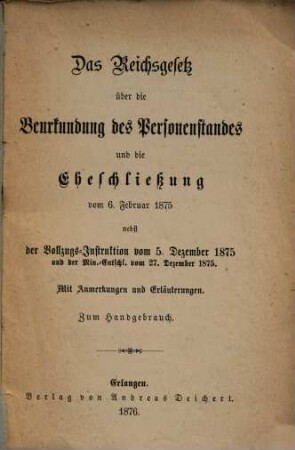 Das Reichsgesetz über die Beurkundung des Personenstandes und die Eheschliessung vom 6. Februar 1875 nebst der Vollzugs-Instruktion vom 5. Dezember 1875 u. d. Min. Entschl. vom 27. Dez. 1875 : Mit Anm. u. Erl. ; Zum Handgebrauch