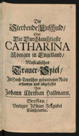 Die Sterbende Unschuld/ Oder Die Durchlauchtigste Catharina Königin in Engelland : Musicalisches Trauer-Spiel
