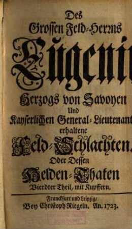Des Grossen Feld-Herrns Eugenii Hertzogs von Savoyen Und Kayserl. General-Lieutenants Helden-Thaten, 4. Des Grossen Feld-Herrns Eugenii, Hertzogs von Savoyen Und Kayserlichen General-Lieutenants erhaltene Feld-Schlachten Oder Dessen Helden-Thaten Vierdter Theil