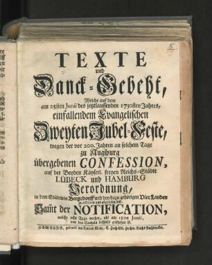 Texte und Danck-Gebeth, Welche auf dem am 25sten Junii des jetzlauffenden 1730sten Jahres, einfallendem Evangelischen Zweyten Jubel-Feste, wegen der vor 200. Jahren an solchem Tage zu Augspurg übergebenen Confession, auf der Beyden Käyserl. freyen Reichs-Städte Lübeck und Hamburg Verordnung in dem Städtlein Bergedorff und den dazu gehörigen Vier Landen zu erklären und abzulesen sind, Sam[m]t der Notification, welche acht Tage vorher, als am 18ten Junii, von den Cantzeln deßfalls geschehen ist