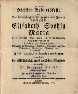 An dem Höchsten Geburtsfeste der Durchlauchtigsten Herzoginn und Frauen Frauen Elisabeth Sophia Maria verwittweten Herzoginn zu Braunschweig und Lüneburg [et]c. [et]c. Erbinn zu Norwegen ... Seiner gnädigsten Fürstinn und Frauen betrachtete die Glückseligkeit eines göttlichen Wandels und wünschte Sr. Herzogl. Durchl. unterthänigst Glück Stephan Freyherr von Vörös aus dem Königr. Ungarn