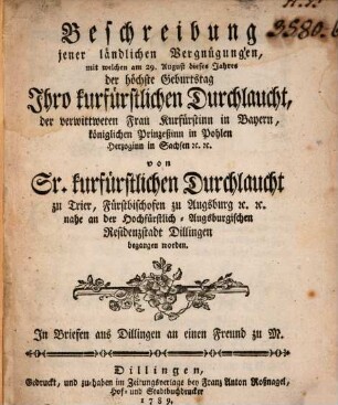 Beschreibung jener ländlichen Vergnügungen, mit welchen am 29. August dieses Jahres der höchste Geburtstag Ihro kurfürstlichen Durchlaucht, der verwittweten Frau Kurfürstinn in Bayern, königlichen Prinzeßinn in Pohlen, Herzoginn in Sachsen etc. etc. von Sr. kurfürstlichen Durchlaucht zu Trier, Fürstbischofen zu Augsburg etc. etc. nahe an der Hochfürstlich-Augsburgischen Residenzstadt Dillingen begangen worden : In Briefen aus Dillingen an einen Freund zu M.