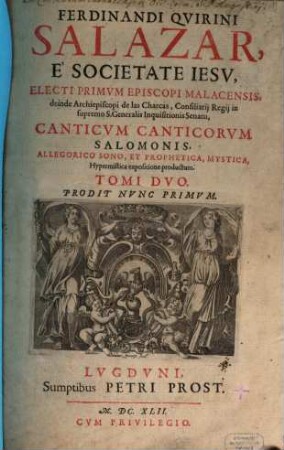 Ferdinandi Qvirini Salazar, E Societate Iesv, Electi Primvm Episcopi Malacensis, deinde Archiepiscopi de las Charcas .. Canticvm Canticorvm Salomonis. : Allegorico sono, & Prophetica, Mystica, Hypermistica expositione productum ; Tomi Dvo. 1