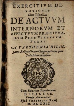 Exercitivm Devotionis Siue Libellus De Actvvm Internorvm Et Affectvvm Praecipvarvm Fere Virtvtvm Praxi : A Parthenia Dilingana Religiosorum Congregatione suis Sodalibus donatus