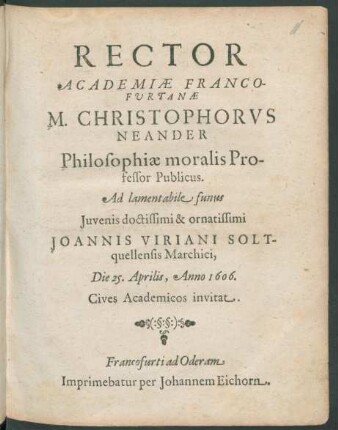 Rector Academiae Francofurtanae M. Christophorus Neander Philosophiae moralis Professor Publicus. Ad lamentabile funus Iuvenis doctissimi & ornatissimi Joannis Viriani Soltquellensis Marchici, Die 25. Aprilis, Anno 1606. Cives Academicos invitat