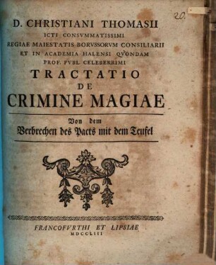 D. Christiani Thomasii ICti Consvmmatissimi Regiae Maiestatis Borvssorvm Consiliarii Et In Academia Halensi Qvondam Prof. Pvbl. Celeberrimi Tractatio De Crimine Magiae Von dem Verbrechen des Pacts mit dem Teufel : Von dem Verbrechen des Pacts mit dem Teufel