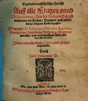 Gegründter aussführlicher Bericht auff alle Fragen unnd Disputationes von der heiligen Schrifft unnd von der Kirchen, darunter auch andere strittige Religions-Artickel begriffen, damit D. Iohannes Pistorius Apostata sampt den Jesuwidern Guthertzige Christen ihr zumachen ... sich understehet