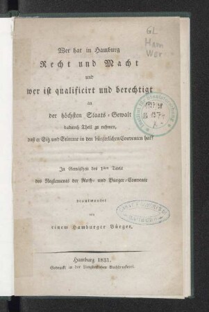 Wer hat in Hamburg Recht und Macht und wer ist qualificirt und berechtigt an der höchsten Staats-Gewalt dadurch Theil zu nehemn, daß er Sitz und Stimme in den bürgerlichen Conventen hat? : in Gemäßheit des 1sten Titels des Reglements der Rat- und Bürger-Convente