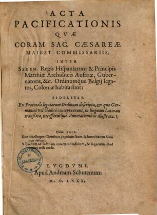 Acta pacificationis quae coram Sac. Caesareae Maiest. commissariis, inter Seren. regis Hispaniarum et principis Matthiae archiducis Austriae, gubernatoris ...: ordinumque Belgii legatos, Coloniae habita sunt: fideliter ex protocolo legatorum ordinum descripta, & quae Germanice vel Gallice concepta erant, ...