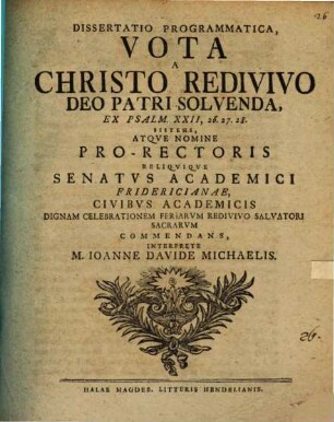 Dissertatio Programmatica Vota A Christo Redivivo Deo Patri Solvenda, Ex Psalm. XXII, 26. 27. 28. Sistens, Atqve Nomine Pro-Rectoris Reliqviqve Senatvs Academici Fridericianae Civibvs Academicis Dignam Celebrationem Feriarvm Redivivo Salvatori Sacrarvm Commendans