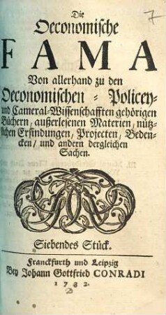 Die Oeconomische Fama : Von allerhand zu den Oeconomischen- Policey- und Cameral-Wissenschafften gehörigen Büchern, außerlesenen Materien, nützlichen Erfindungen, Projekten, Bedencken, und andern dergleichen Sachen, Siebendes Stück