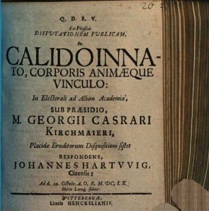 Ex Physicis Disputationem Publicam De Calido Innato, Corporis Animaeque Vinculo ... Sub Praesidio, M. Georgii Casrari Kirchmaieri, Placidae Eruditorum Disquisitioni sistet Respodens, Johannes Hartvvig, Cizensis ...