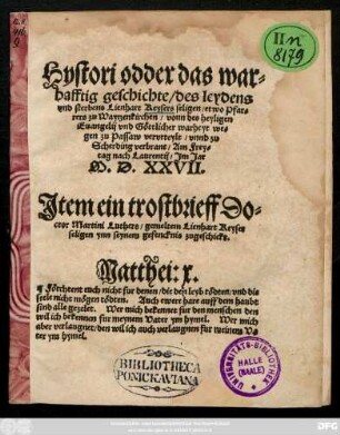 Hystori odder das war=||hafftig geschichte/ des leydens || vnd sterbens Lienhart Keysers seligen ... || vonn des heyligen || Euangelij vnd Göttlicher warheyt we=||gen zu Passaw vervrteylt ... || Jtem ein trostbrieff Do=||ctor Martini Luthers/ gemeltem Lienhart Keyser || seligen/ ynn seinem gefencknis zugeschickt.|| ... ||
