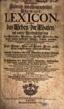 Neu-vermehrtes Historisch- und Geographisches Allgemeines Lexicon : in welchem das Leben, die Thaten, und andere Merckwürdigkeiten deren Patriarchen, Propheten, Apostel, Vätter der ersten Kirchen, Päbsten, Cardinälen, Bischöffen, Prälaten, vornehmer Gelehrten ... Kayser, Königen, Chur- und Fürsten, Grafen, grosser Herren ... ausführliche Nachrichten von denen ansehnlichsten Gräflichen, Adelichen ... Familien, von Concilien, Mönchs- und Ritter-Orden, Heydnischen Göttern ... die Beschreibung derer Kayserthümern, Königreiche, Fürstenthümer .... 1, A - C