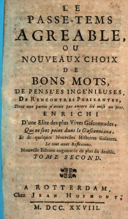 Le Passe-Tems Agreable, Ou Nouveaux Choix De Bons Mots, De Pensées Ingénieuses, De Rencontres Plaisantes, Dont une partie n’avoit pas encore été mise au jour : Enrichi D’une Elite des plus Vives Gasconnades, Qui ne sont point dans le Gasconniana, Et de quelques Nouvelles Histoires Galantes. Le tout avec des Reflexions, 2
