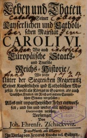 Leben und Thaten Seiner Kayserlichen und Catholischen Majestät Caroli VI., Wie auch Europäische Staats- und Teutsche Reichs-Historie