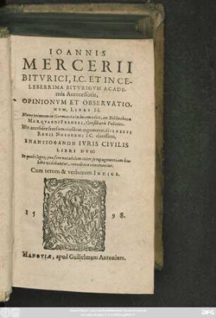 IOANNIS || MERCERII || BITVRICI, I.C. ET IN CE-||LEBERRIMA BITVRIGVM ACADE-||mia Antecessoris,|| OPINIONVM ET OBSERVATIO-||NVM, LIBRI II.|| Nunc primum in Germania in lucem editi, ex Bibliotheca || MARQVARDI FREHERI, Consiliarii Palatini.|| His accesêre seorsum eiusdem argumenti, GILBERTI || REGII NOSORENI IC. clarissimi,|| ENANTIOPHANŌN IVRIS CIVILIS ||LIBRI DVO: || ... Cum rerum & verborum INDICE.||