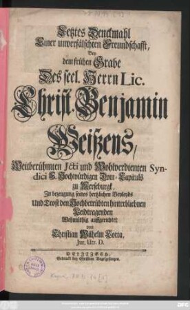 Letztes Denckmahl Einer unverfälschten Freundschafft, Bey dem frühen Grabe Des seel. Herrn Lic. Christ. Benjamin Weißens, Weitberühmten Jcti und ... Syndici E. Hochwürdigen Dom-Capituls zu Merseburgk, Zu bezeugung seines hertzlichen Beyleyds Und Trost den ... Leidtragenden Wehmüthig auffgerichtet von Christian Wilhelm Cotta, Jur. Utr. D.