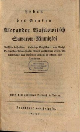 Leben des Grafen Alexander Wasilowitsch Suwarow-Rimnitzkoi Russisch-Kaiserlichen, Kaiserlich-Königlichen, und Königl. Sardinischen Feldmarschalls, Ritters verschiedener Orden, Generalissimus aller Russischen Armeen in Italien und Teutschland : Nebst dem ähnlichen Bildniß desselben