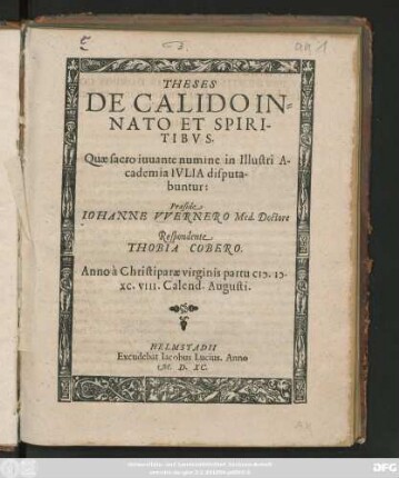 THESES || DE CALIDO IN=||NATO ET SPIRI-||TIBVS.|| Quae sacro iuuante numine in Illustri A-||cademia IVLIA disputa-||buntur:|| Praeside || IOHANNE VVERNERO Med. Doctore || Respondente || THOBIA COBERO.|| Anno ... M.D.||XC. VIII. Calend. Augusti.||