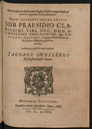 Brevis explicatio descriptionis Physices Thesibus comprehensa, cui || diaskepsis Logica de FINE annexa est.|| QUAM ... || SUB PRAESIDIO ... || PHILOSOPHI, Dn. RO-||DOLPHI GOCLENII, Logices Professoris in || Academia Marpurgensi or-||dinarii.|| ... publicè tueri conabor || JACOBVS MOLLERVS || Helmstadensis Saxo.||