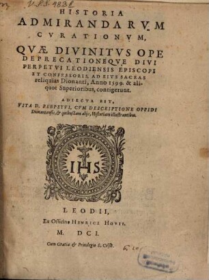 Historia admirandarum Curationum, quae divinitus ope deprecationeque divi Perpetui Leodiensis. Episcopi et Confessoris ad eius Sacras Reliquias Dionanti Anno 1599 ... contigerunt ... : Adiecta est Vita S. Perpetui et Descriptio Oppidi Dionatensis