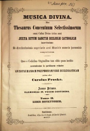 Musica divina sive thesaurus concentuum selectissimorum : omni cultui divino totius anni juxta ritum Sanctae Ecclesiae Catholicae inservientium ; ab excellentissimis superioris aevi musicis numeris harmonicis compositorum, 1,2. Tom. 2. Liber motettorum. - Partitur u. Stimmen. - 1855. - 1 Bl., LIV S., XXVIII S., 1 Bl., 580 S., 1 Bl. + 4 St.