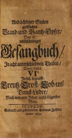 Andächtiger Seelen geistliches Brand- und Dank-Opfer: Das ist vollständiges Gesangbuch : In Acht unterschiedlichen Theilen, 6. Derer dieses VIte In sich begreifft Creutz- Trost- Lob- und Danck-Lieder