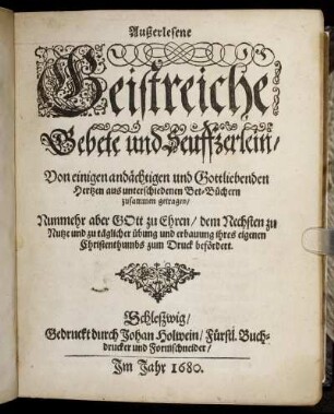 Außerlesene Geistreiche Gebete und Seuffzerlein : Von einigen andächtigen und Gottliebenden Hertzen aus unterschiedenen Bet-Büchern zusammen getragen ; Nunmehr aber Gott zu Ehren/ dem Nechsten zu Nutze und zu täglicher übung und erbauung ihres eigenen Christenthumbs zum Druck befördert