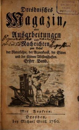 Dresdnisches Magazin, oder Ausarbeitungen und Nachrichten zum Behuf der Naturlehre, der Arzneykunst, der Sitten und der schönen Wissenschaften. 1, 1. 1760