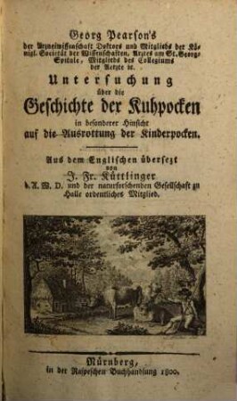 Georg Pearson's der Arzneiwissenschaft Doktors und Mitglieds der Königl. Societät der Wissenschaften, Arztes am St. Georg-Spitale, Mitglieds des Collegiums der Aerzte etc. Untersuchung über die Geschichte der Kuhpocken : in besonderer Hinsicht auf die Ausrottung der Kinderpocken