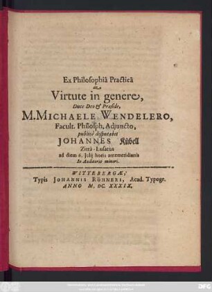 Ex Philosophia Practica de Virtute in genere, Duce Deo & Praeside, M. Michaele Wendelero, Facult. Philosph. Adiuncto, publice disputabit Johannes Kübell Zitta-Lusatus ad diem 6. Iulii ...