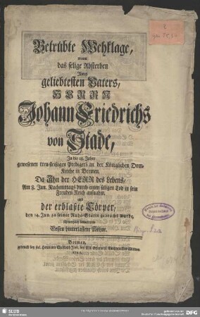 Betrübte Wehklage, womit das selige Absterben Ihres geliebtesten Vaters, Herrn Johann Friedrichs von Stade, In die 28. Jahre gewesenen treu-fleißigen Predigers an der Königlichen Dom-Kirche in Bremen, Da Ihn ... Am 8. Jun. ... durch einen seligen Tod in sein Freuden-Reich aufnahm, und der erblaßte Cörper, den 14. Jun. zu seiner Ruhe-Stätte gebracht wurde, schmertzlich beweinten