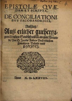 Epistolae quaedam et scripta de Conciliationibus Jacobandricis : Auszug auß etlicher ... Sendschreiben ... von D. Jacobs Andreä Unchristlichem Concilijren Belials unnd Christi