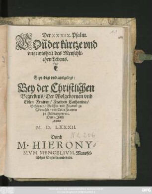 Der XXXIX.|| Psalm.|| VOñ der kürtze vn || vngewisheit des Menschli=||chen lebens.|| Gepredigt ... || Bey der ... || Begrebnis/ Der ... || Frawen Catharina/|| Geborner/ Gräffin vnd Frawen zu Mansfelt ... || Den 1. Julij || Anno || M.D.LXXXII.|| Durch || M. HYERONI=||MVM MENCELIVM, Mansfel=||dischen Superintendenten.||