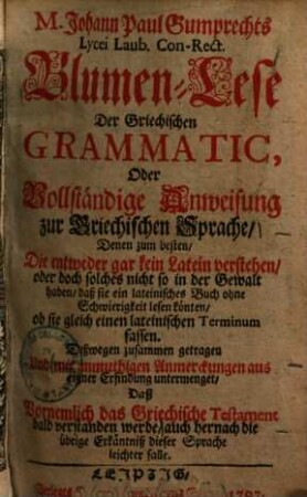 Blumen-Lese der Griechischen Grammatik, oder vollständige Anweisung zur Griechischen Sprache ... : mit anmuthigen Anmerckungen aus eigner Erfindung untermenget, daß vornemlich das Griechische Testament bald verstanden werde