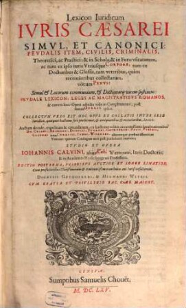 Lexicon Iuridicum Ivris Caesarei simvl, et canonici: fevdalis item, civilis, criminalis, Theoretici, ac Practici : & in Schola, & in Foro vsitatarum, ac tum ex ipso iuris Vtriusque Corpore, tum ex Doctoribus & Glossis, tam veteribus, quàm recentioribus collectarum, vocum Penvs: Simul et Locorum communium, & Dictionarij vicem sustinens: Fevdale Lexicon, Leges ac Magistratibvs romanos & caetera huic Operi adjecta vide in Complemento...