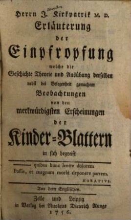 Herrn J. Kirkpatrik M. D. Erläuterung der Einpfropfung welche die Geschichte Theorie und Ausübung derselben nebst bei Gelegenheit gemachten Beobachtungen von den merkwürdigsten Erscheinungen der Kinder-Blattern in sich begreift : Aus dem Englischen