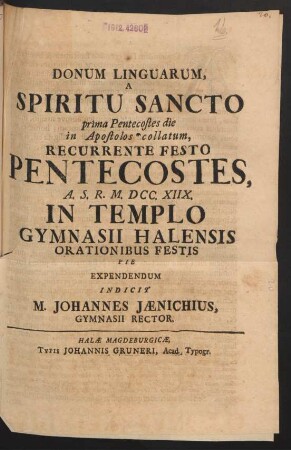 Donum Linguarum, A Spiritu Sancto prima Pentecostes die in Apostolos collatum, Recurrente Festo Pentecostes, A.S.R. M. DCC. XIIX. In Templo Gymnasii Halensis Orationibus Festis Pie Expendendum Indicit M. Johannes Jænichius, Gymnasii Rector