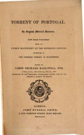 Torrent of Portugal : An English metrical romance. Now first published from an unique manuscript of the fifteenth century, preserved in the Chetham Library at Manchester. Edited by James Orchard Halliwell