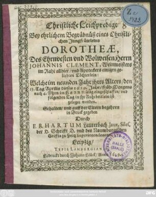 Christliche Leichpredigt Bey ehrlichem Begräbnüß eines Christlichen Jungfräwleins Dorotheae, Des ... Johannis Clement, Weinmeisters im Raht allhier/ und Apoteckers einigen geliebten Töchterlein: Welche im neunden Jahr ihres Alters/ den 13. Tag Aprilis dieses 1619. Jahr/ früh Morgens nach 4. Uhrn ... eingeschlaffen/ und folgenden Tag in ihr Ruhebettlein ist geleget worden
