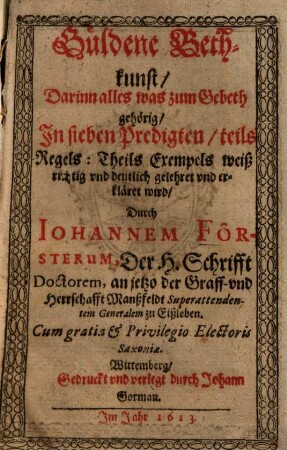 Güldene Bethkunst : Darinn alles was zum Gebeth gehörig In sieben Predigten teils Regels: Theils Exempels weiß richtig vnd deutlich gelehret vnd erkläret wird
