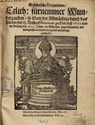 Gründtliche Verzaichnus, Etlich: fürnemmer Wunderzaichen, so Gott der Allmächtig durch das Fürbitt deß H. Bischoff Bennonis, zu Endt deß 1601. vnd im Anfang deß 1602. Jahrs, in München ... gewircket