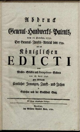 Abdruck des General-Handwerks-Patents, vom 16. October. 1731. Der General-Zunfts-Articul von 1739. und des Königlichen Edicti von Meister-Stücken und Receptions-Geldern vom 18. April 1747. zum Gebrauch sämtlicher Innungen, Zunft- und Zechen in Schlesien und der Graffschaft Glatz
