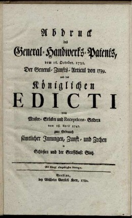 Abdruck des General-Handwerks-Patents, vom 16. October. 1731. Der General-Zunfts-Articul von 1739. und des Königlichen Edicti von Meister-Stücken und Receptions-Geldern vom 18. April 1747. zum Gebrauch sämtlicher Innungen, Zunft- und Zechen in Schlesien und der Graffschaft Glatz