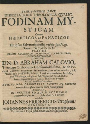 Dissertatione Theologica Qualic. Fodinam Mysticam Contra Haereticos ac Fanaticos Varios Ex Ipsius Salvatoris nostri verbis Joh. V. 39. ... Praeside ... Dn. D. Abraham Calovio, Theologo Orthodoxo ... In Inclytae Ad Albim Academiae Auditorio Maiori D. Febr. A. MDCLXXVIII. exhibebo Johannes Fridericus Dragheim/ Gedanensis