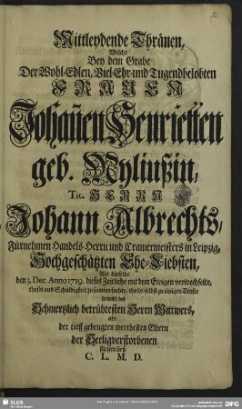 Mittleydende Thränen, Welche Bey dem Grabe Der ... Frauen Johan[n]en Henrietten geb. Myliußin, Tit. Herrn Johann Albrechts, ... Ehe-Liebsten, den 3. Dec. Anno 1719. dieses Zeitliche mit dem Ewigen verwechselte, ... zu einigen Troste ... fliessen ließ C. L. M. D.