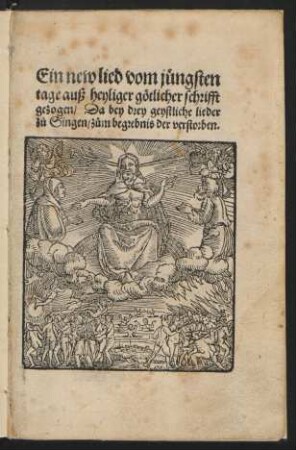 Ein new lied vom juengsten || tage auß heyliger gœtlicher schrifft || gezogen, Da bey drey geystliche lieder || z°u Singen, z°um begrebnis der verstorben.|| [v. Martin Luther]