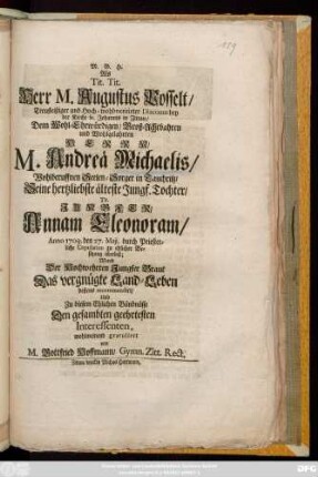 Als Tit. Tit. Herr M. Augustus Posselt, Treufleißiger und Hoch-wohlmeritirter Diaconus bey der Kirche St. Johannis in Zittau, Dem Wohl-Ehrwürdigen, Groß-Achtbahren und Wohlgelahrten Herrn M. Andreä Michaelis, Wohlberuffnen Seelen-Sorger in Tauchritz, Seine hertzliebste älteste Jungf. Tochter, Tit. Jungfer Annam Eleonoram, Anno 1709. den 27. Maji durch Priesterliche Copulation zu ehlicher Besitzung überließ; Ward Der ... Braut Das vergnügte Land-Leben bestens recommendirt, Und zu diesem Ehlichen Bündnüsse ... gratuliret von M. Gottfried Hoffmann, Gymn. Zitt. Rect.