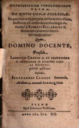 Disputationum Theologicarum Prima, De Notis Verae Ecclesiae : In qua eius not[a]e propriae, certae ac necessariae, hactenus ab orthodoxis theologis defensae/ a Roberti Bellarmini & sociorum calumniis breviter vindicantur